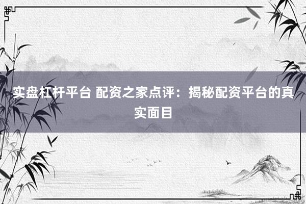 实盘杠杆平台 配资之家点评：揭秘配资平台的真实面目