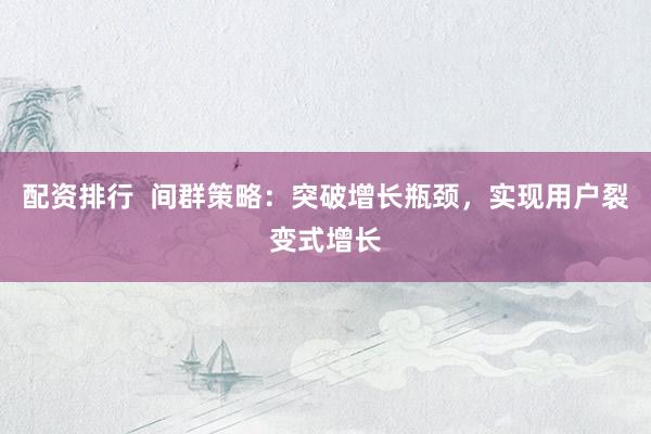 配资排行  间群策略：突破增长瓶颈，实现用户裂变式增长