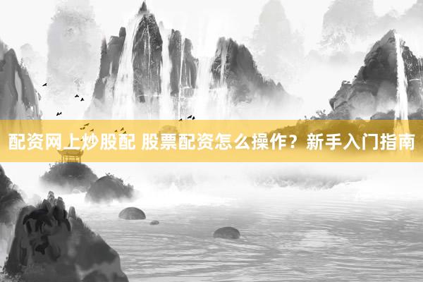 配资网上炒股配 股票配资怎么操作？新手入门指南