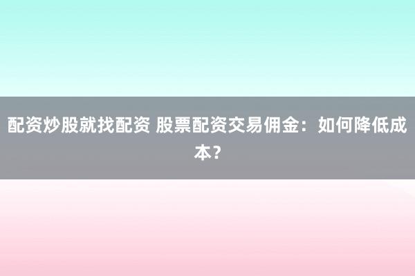 配资炒股就找配资 股票配资交易佣金：如何降低成本？