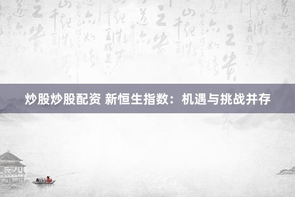炒股炒股配资 新恒生指数：机遇与挑战并存