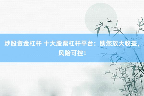 炒股资金杠杆 十大股票杠杆平台：助您放大收益，风险可控！