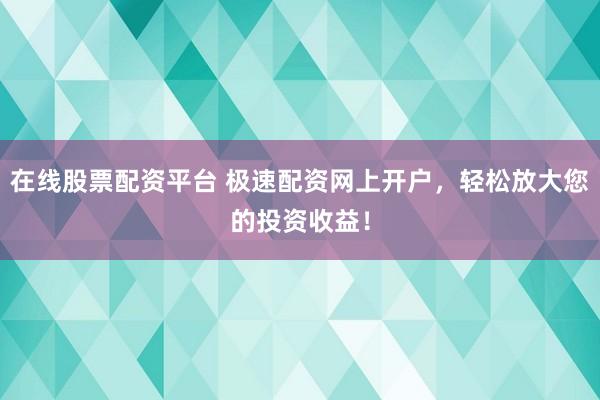 在线股票配资平台 极速配资网上开户，轻松放大您的投资收益！