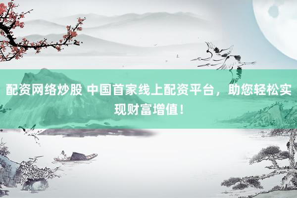 配资网络炒股 中国首家线上配资平台，助您轻松实现财富增值！