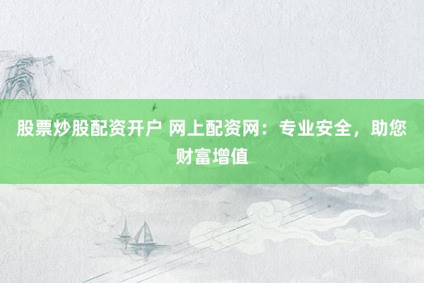 股票炒股配资开户 网上配资网：专业安全，助您财富增值