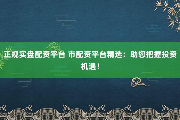 正规实盘配资平台 市配资平台精选：助您把握投资机遇！