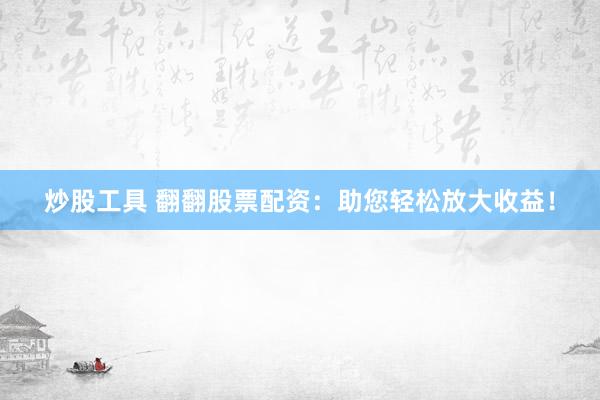 炒股工具 翻翻股票配资：助您轻松放大收益！