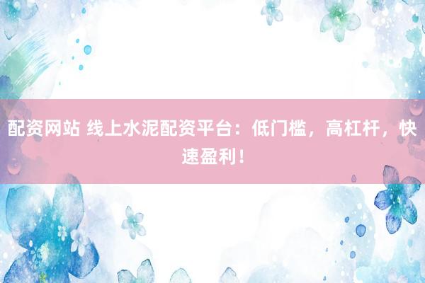 配资网站 线上水泥配资平台：低门槛，高杠杆，快速盈利！
