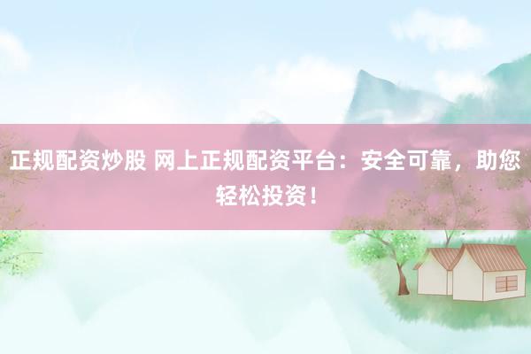 正规配资炒股 网上正规配资平台：安全可靠，助您轻松投资！