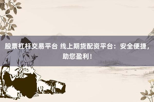 股票杠杆交易平台 线上期货配资平台：安全便捷，助您盈利！