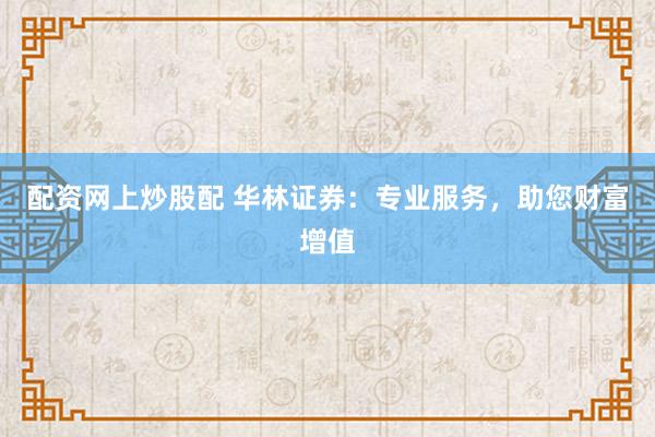 配资网上炒股配 华林证券：专业服务，助您财富增值