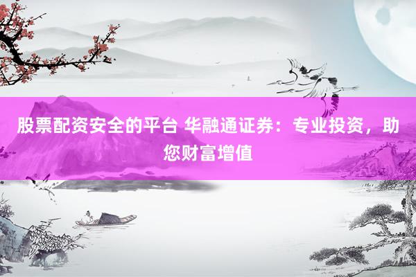 股票配资安全的平台 华融通证券：专业投资，助您财富增值