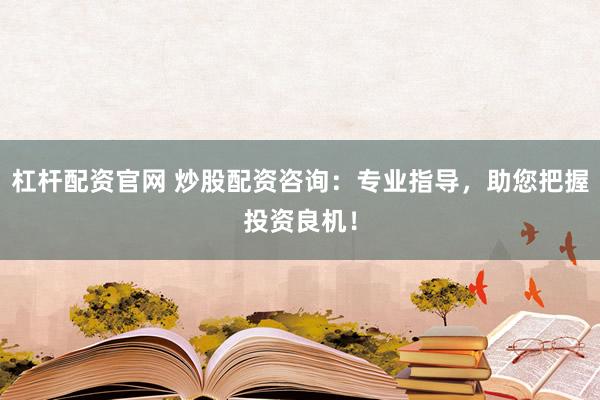 杠杆配资官网 炒股配资咨询：专业指导，助您把握投资良机！