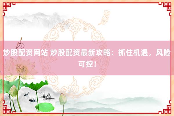 炒股配资网站 炒股配资最新攻略：抓住机遇，风险可控！