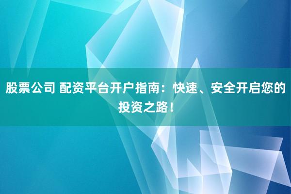 股票公司 配资平台开户指南：快速、安全开启您的投资之路！
