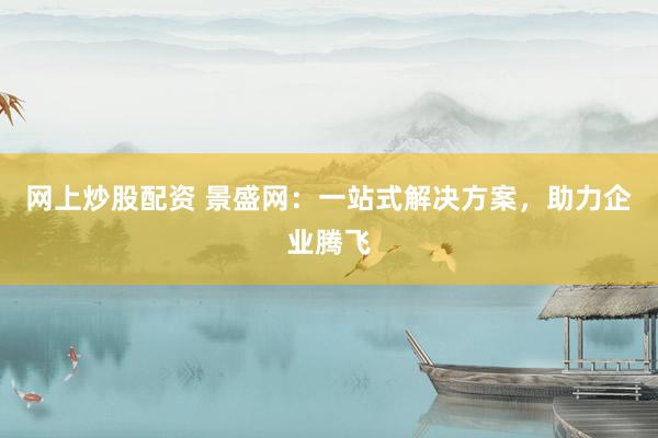 网上炒股配资 景盛网：一站式解决方案，助力企业腾飞