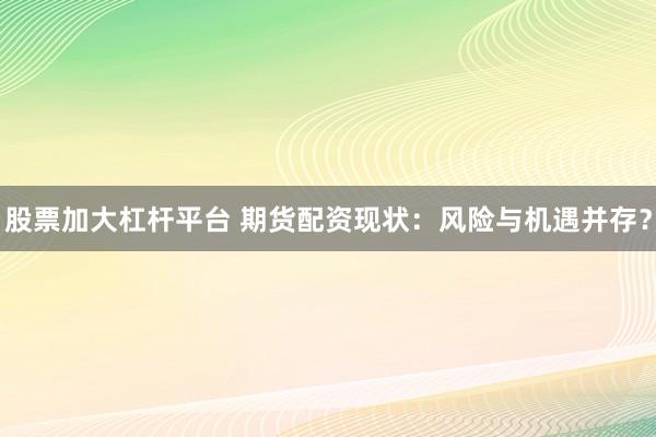 股票加大杠杆平台 期货配资现状：风险与机遇并存？