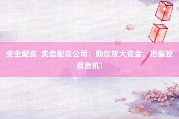 安全配资  实盘配资公司：助您放大资金，把握投资良机！
