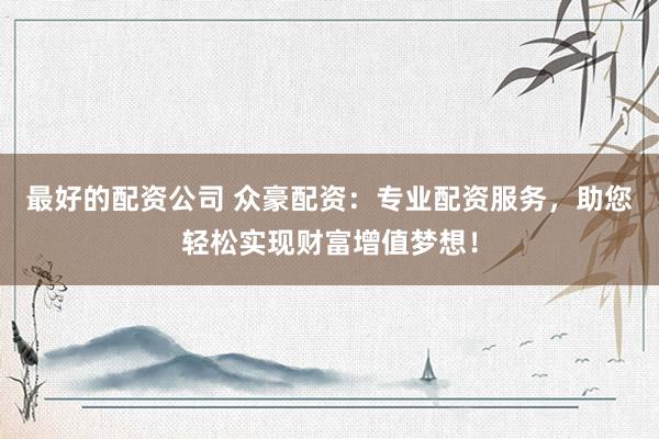 最好的配资公司 众豪配资：专业配资服务，助您轻松实现财富增值梦想！