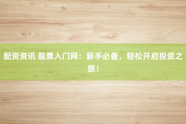 配资资讯 股票入门网：新手必备，轻松开启投资之旅！
