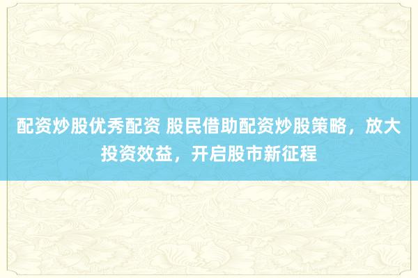配资炒股优秀配资 股民借助配资炒股策略，放大投资效益，开启股市新征程