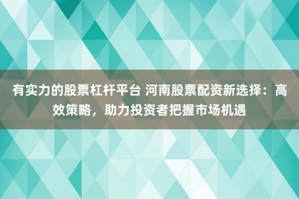 有实力的股票杠杆平台 河南股票配资新选择：高效策略，助力投资者把握市场机遇