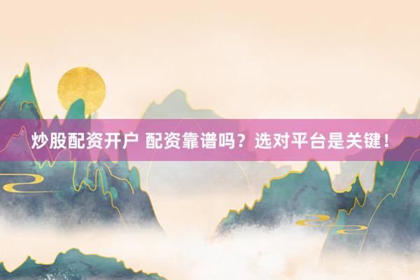 炒股配资开户 配资靠谱吗？选对平台是关键！