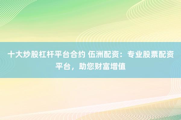 十大炒股杠杆平台合约 伍洲配资：专业股票配资平台，助您财富增值