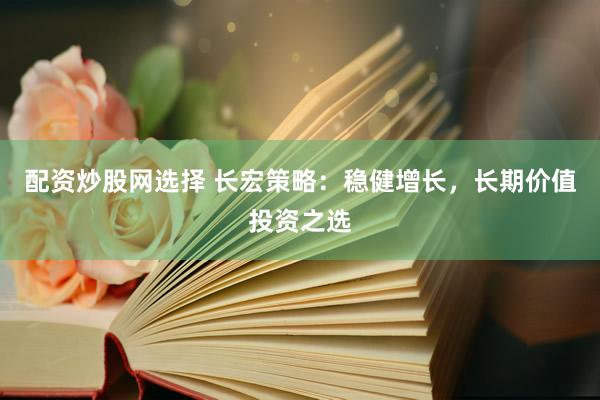配资炒股网选择 长宏策略：稳健增长，长期价值投资之选