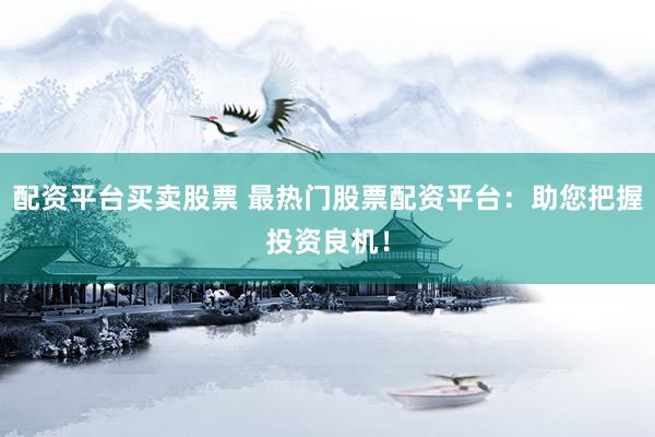 配资平台买卖股票 最热门股票配资平台：助您把握投资良机！