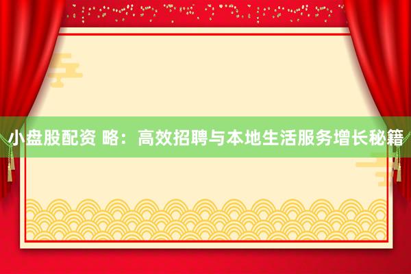 小盘股配资 略：高效招聘与本地生活服务增长秘籍