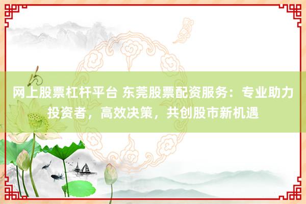 网上股票杠杆平台 东莞股票配资服务：专业助力投资者，高效决策，共创股市新机遇