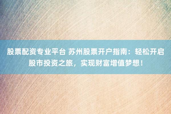 股票配资专业平台 苏州股票开户指南：轻松开启股市投资之旅，实现财富增值梦想！
