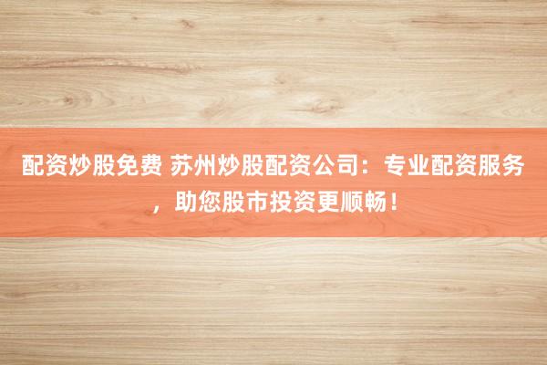 配资炒股免费 苏州炒股配资公司：专业配资服务，助您股市投资更顺畅！