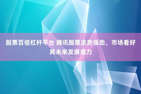 股票百倍杠杆平台 腾讯股票走势强劲，市场看好其未来发展潜力