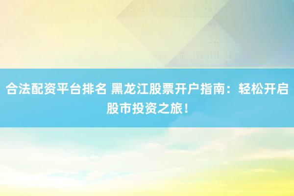 合法配资平台排名 黑龙江股票开户指南：轻松开启股市投资之旅！
