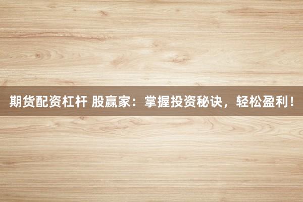 期货配资杠杆 股赢家：掌握投资秘诀，轻松盈利！