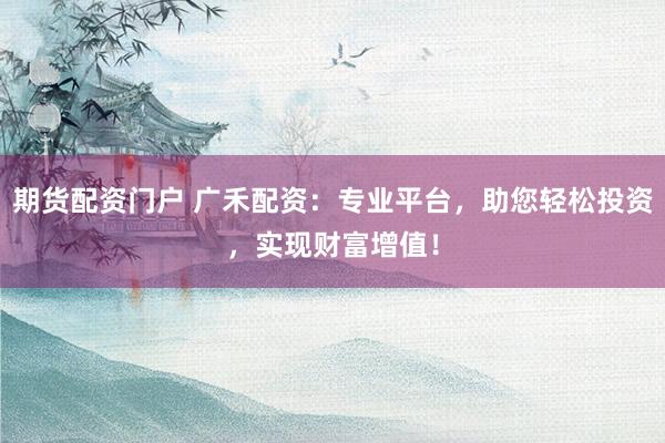 期货配资门户 广禾配资：专业平台，助您轻松投资，实现财富增值！