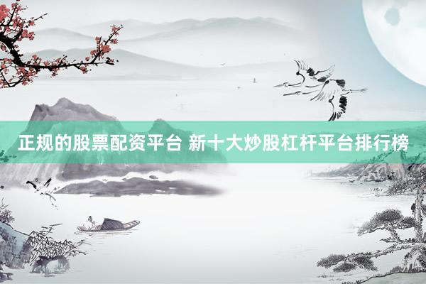 正规的股票配资平台 新十大炒股杠杆平台排行榜