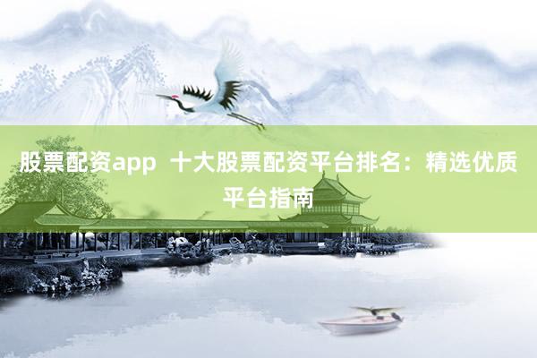 股票配资app  十大股票配资平台排名：精选优质平台指南
