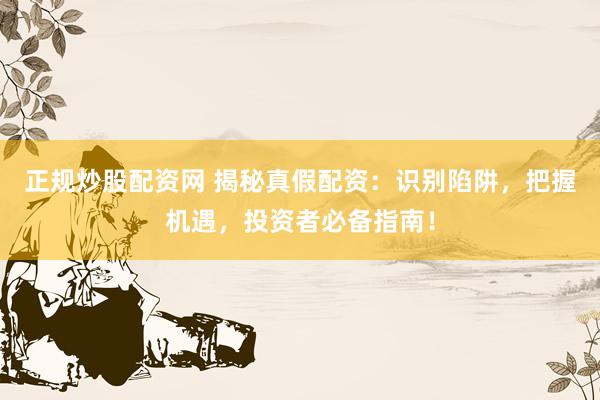 正规炒股配资网 揭秘真假配资：识别陷阱，把握机遇，投资者必备指南！