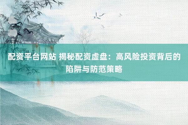配资平台网站 揭秘配资虚盘：高风险投资背后的陷阱与防范策略