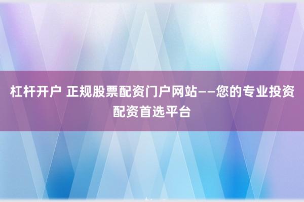杠杆开户 正规股票配资门户网站——您的专业投资配资首选平台