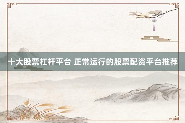 十大股票杠杆平台 正常运行的股票配资平台推荐