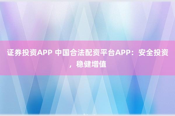 证券投资APP 中国合法配资平台APP：安全投资，稳健增值