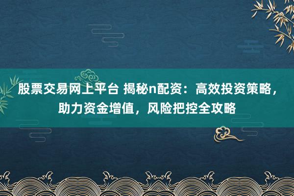 股票交易网上平台 揭秘n配资：高效投资策略，助力资金增值，风险把控全攻略