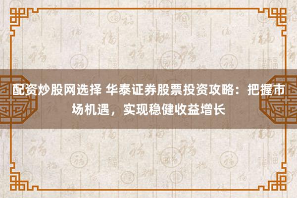 配资炒股网选择 华泰证券股票投资攻略：把握市场机遇，实现稳健收益增长
