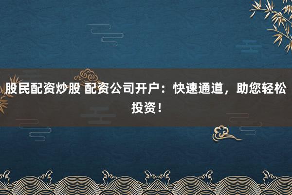 股民配资炒股 配资公司开户：快速通道，助您轻松投资！