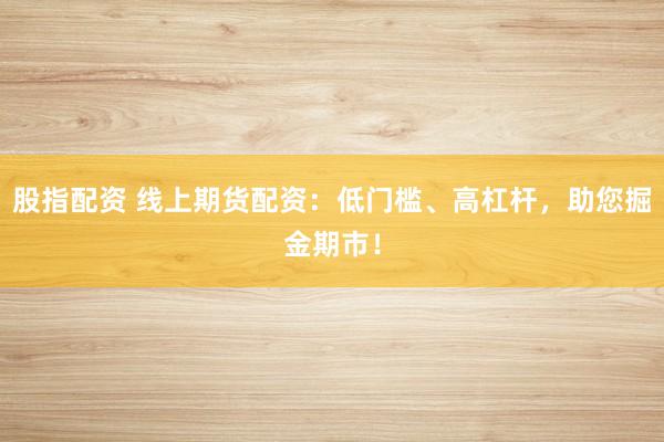 股指配资 线上期货配资：低门槛、高杠杆，助您掘金期市！