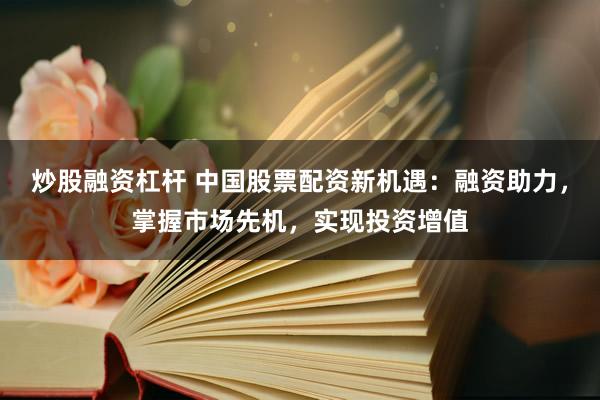 炒股融资杠杆 中国股票配资新机遇：融资助力，掌握市场先机，实现投资增值
